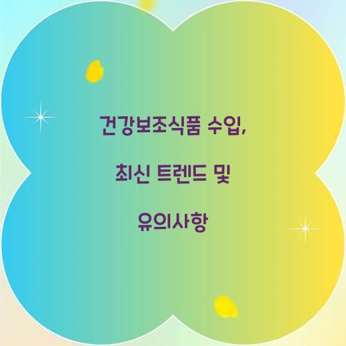 건강보조식품 수입, 최신 트렌드 및 유의사항