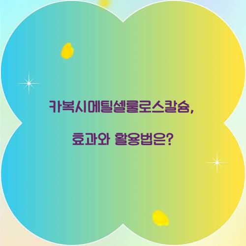 카복시메틸셀룰로스칼슘, 효과와 활용법은?