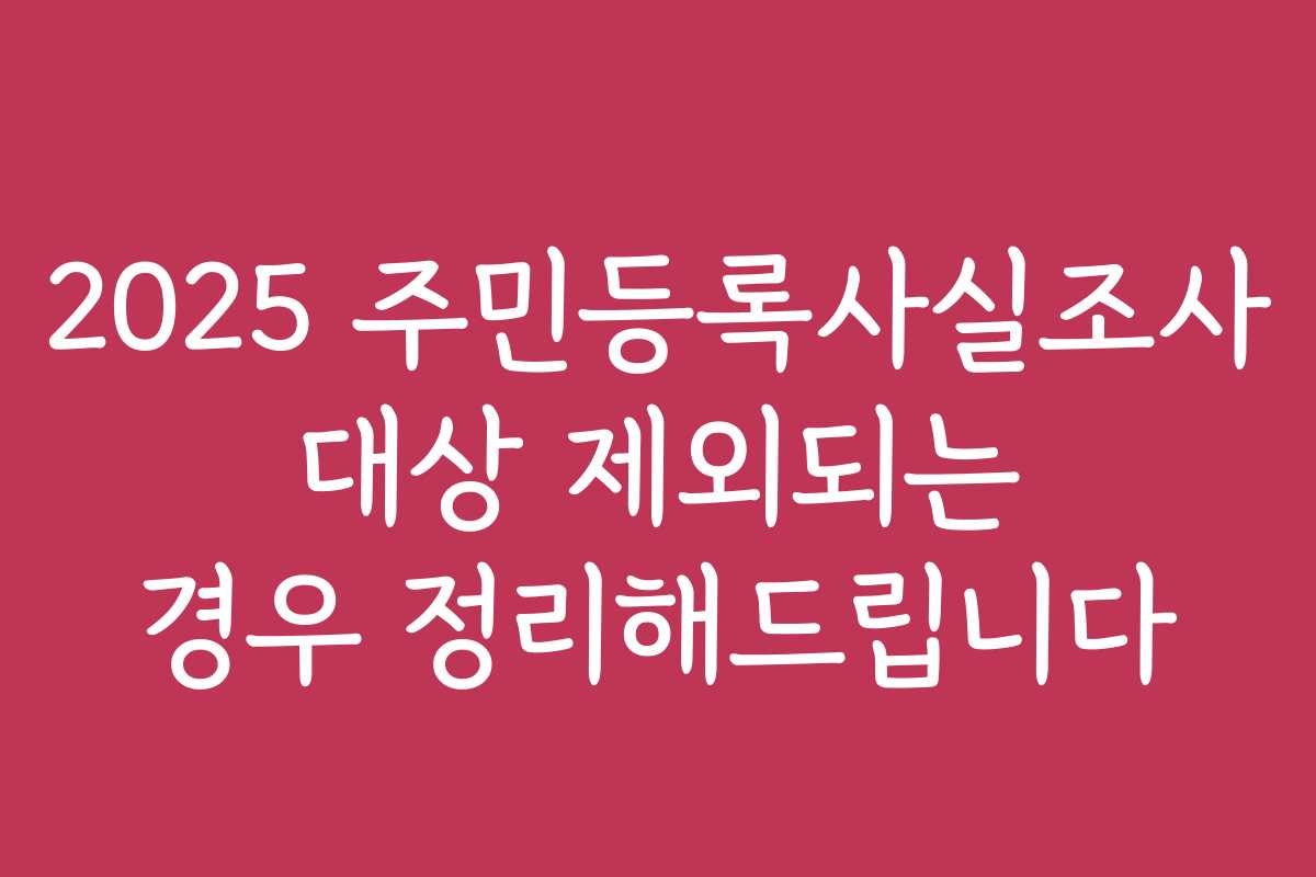 2025 주민등록사실조사 대상 제외되는 경우 정리해드립니다