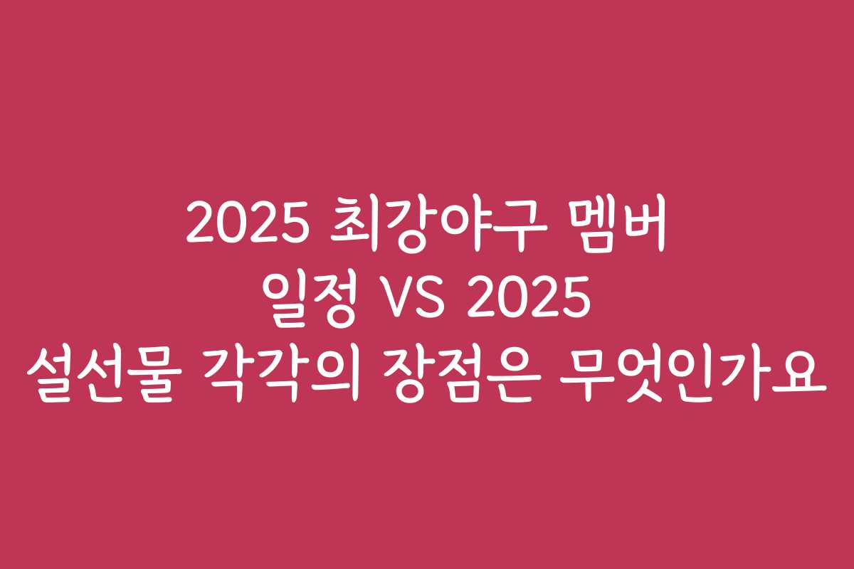 2025 최강야구 멤버 일정 VS 2025 설선물 각각의 장점은 무엇인가요