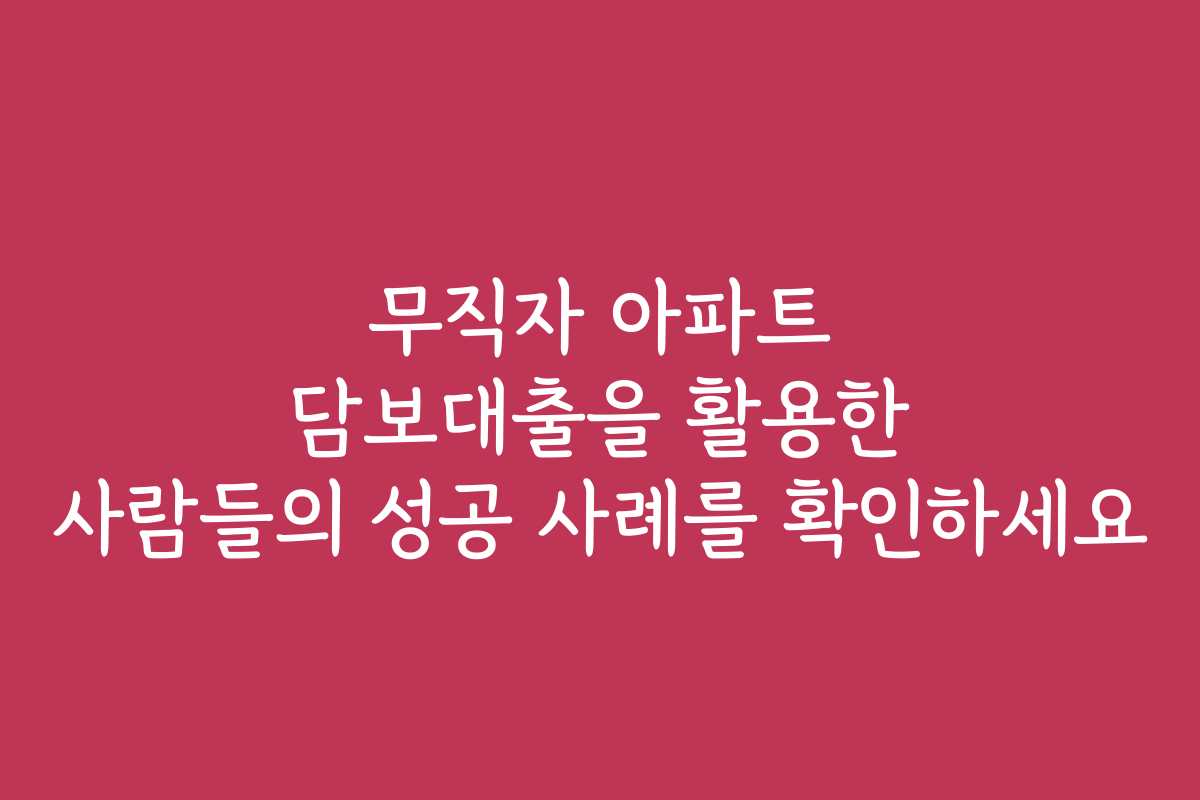 무직자 아파트 담보대출을 활용한 사람들의 성공 사례를 확인하세요