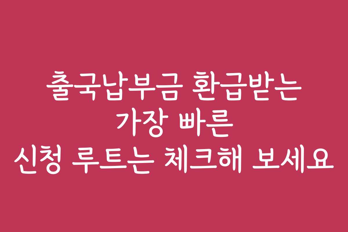 출국납부금 환급받는 가장 빠른 신청 루트는 체크해 보세요