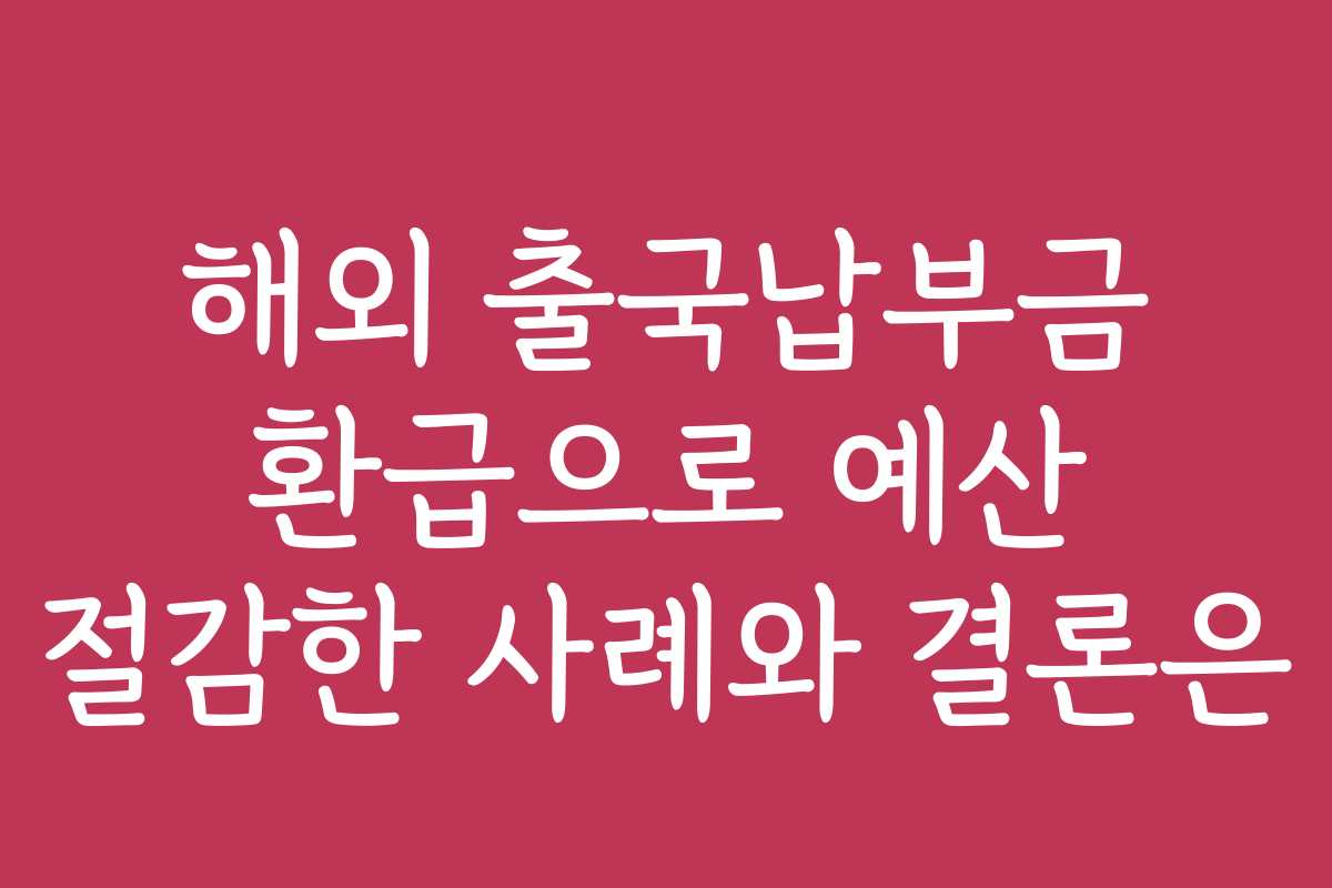 해외 출국납부금 환급으로 예산 절감한 사례와 결론은