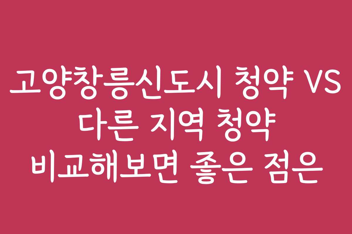 고양창릉신도시 청약 VS 다른 지역 청약 비교해보면 좋은 점은