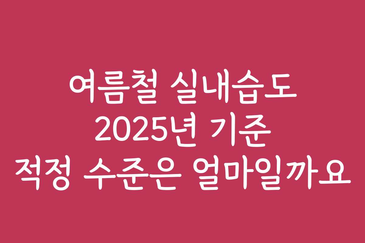 여름철 실내습도 2025년 기준 적정 수준은 얼마일까요