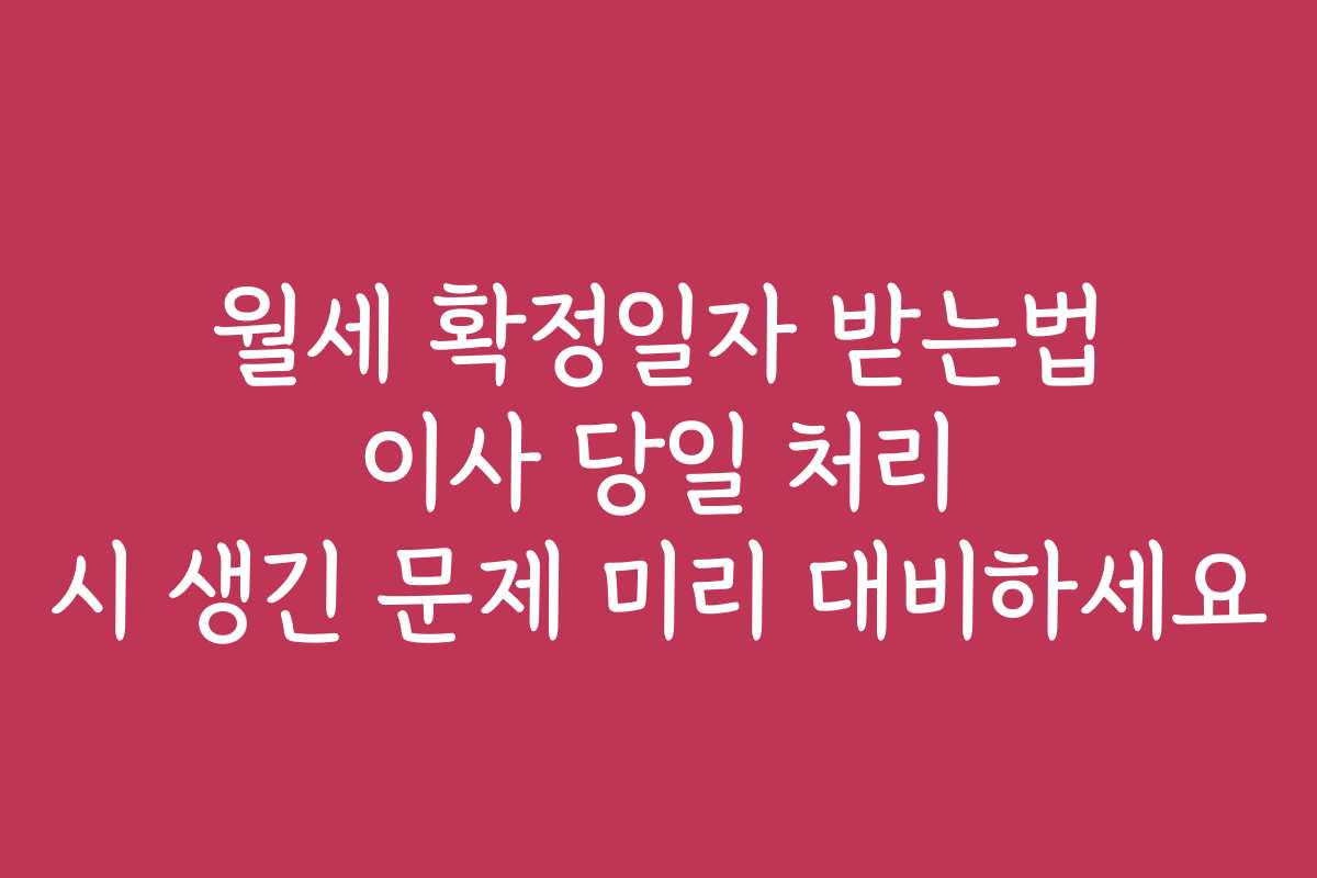 월세 확정일자 받는법 이사 당일 처리 시 생긴 문제 미리 대비하세요