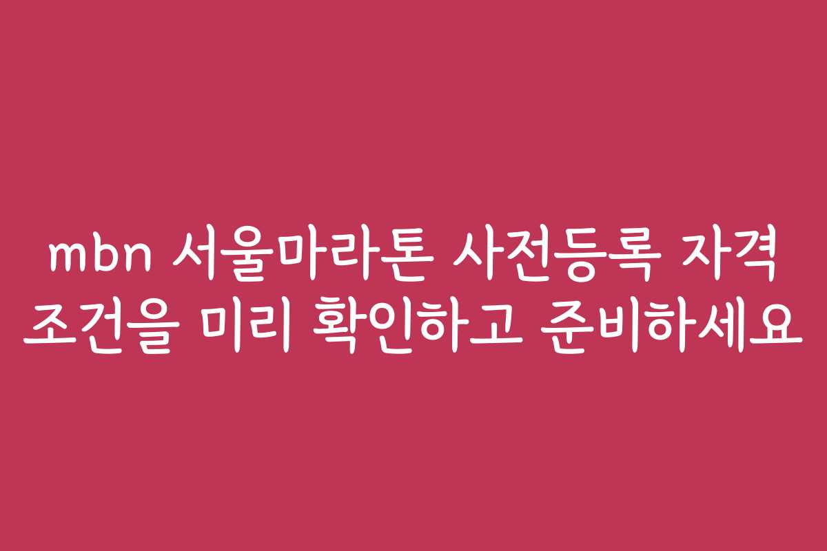 mbn 서울마라톤 사전등록 자격 조건을 미리 확인하고 준비하세요