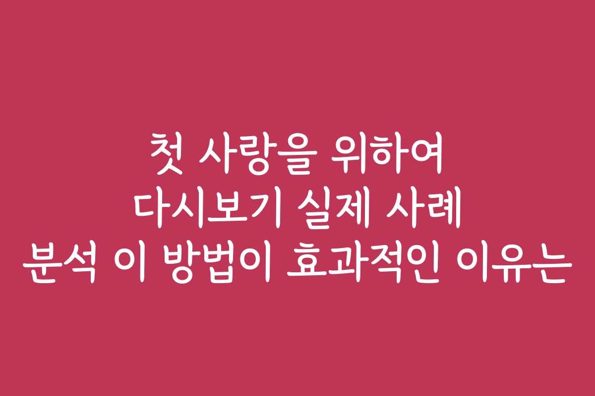 첫 사랑을 위하여 다시보기 실제 사례 분석 이 방법이 효과적인 이유는