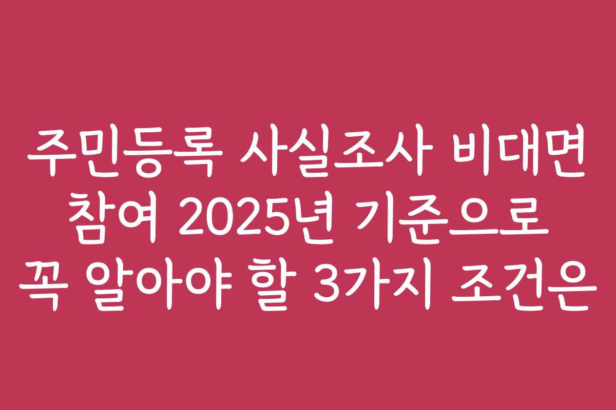 주민등록 사실조사 비대면 참여 2025년 기준으로 꼭 알아야 할 3가지 조건은