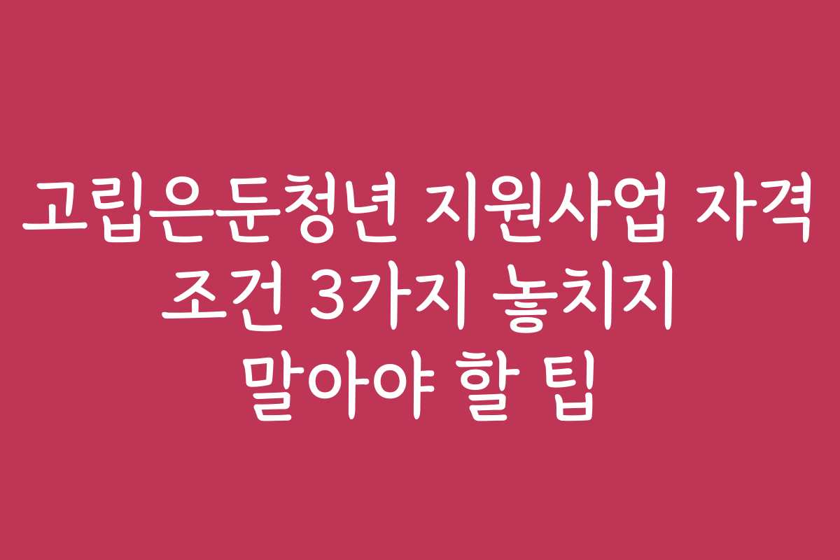 고립은둔청년 지원사업 자격 조건 3가지 놓치지 말아야 할 팁