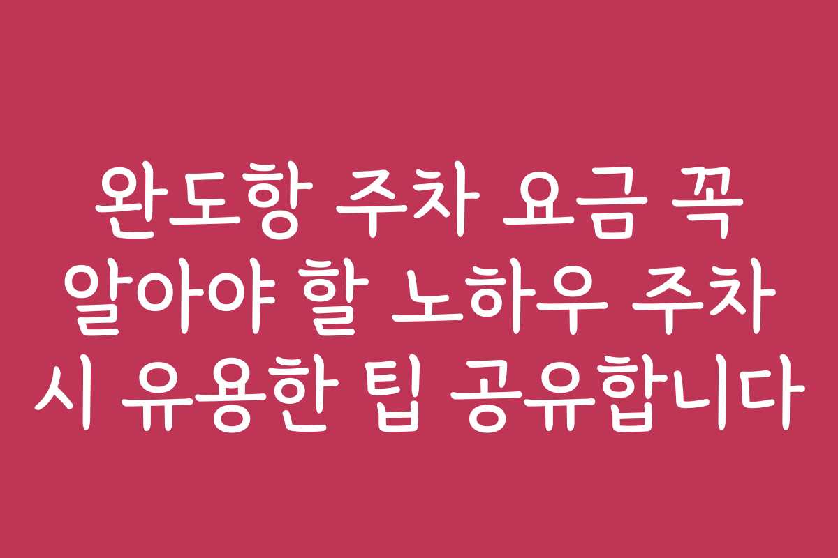 완도항 주차 요금 꼭 알아야 할 노하우 주차 시 유용한 팁 공유합니다