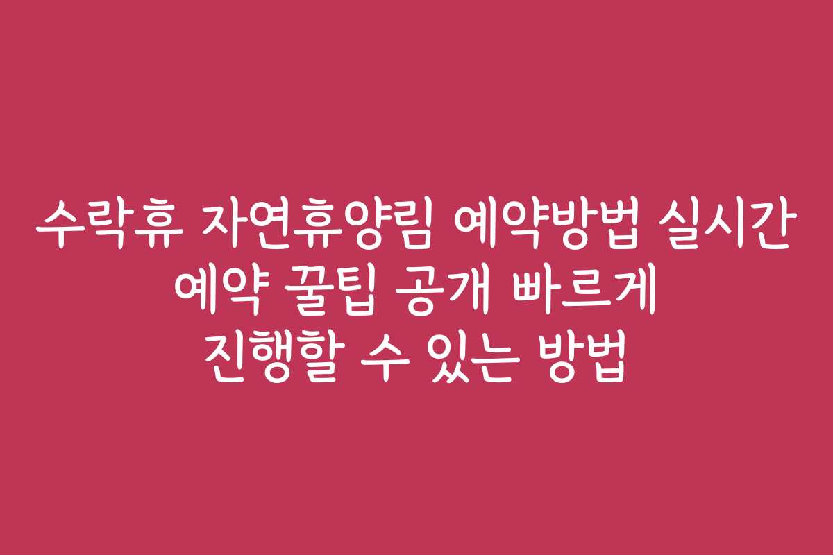 수락휴 자연휴양림 예약방법 실시간 예약 꿀팁 공개 빠르게 진행할 수 있는 방법