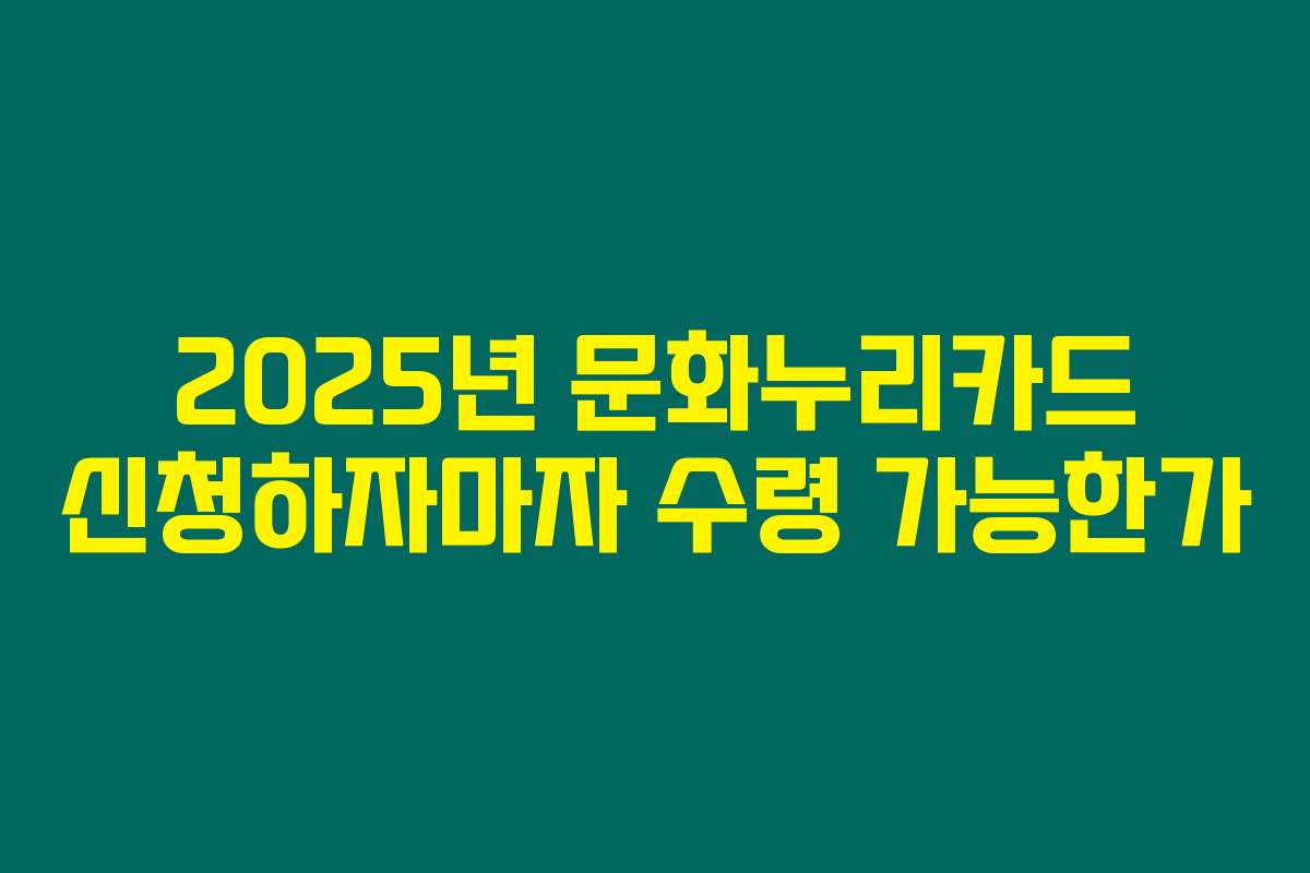2025년 문화누리카드 신청하자마자 수령 가능한가