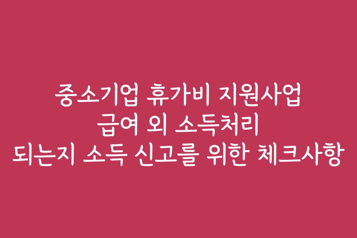 중소기업 휴가비 지원사업 급여 외 소득처리 되는지 소득 신고를 위한 체크사항