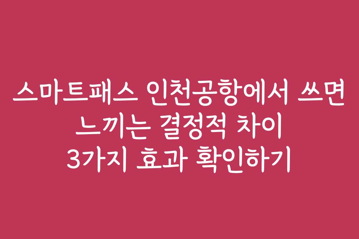 스마트패스 인천공항에서 쓰면 느끼는 결정적 차이 3가지 효과 확인하기