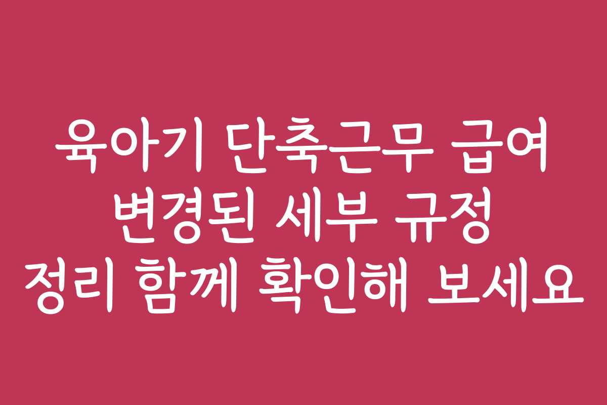 육아기 단축근무 급여 변경된 세부 규정 정리 함께 확인해 보세요