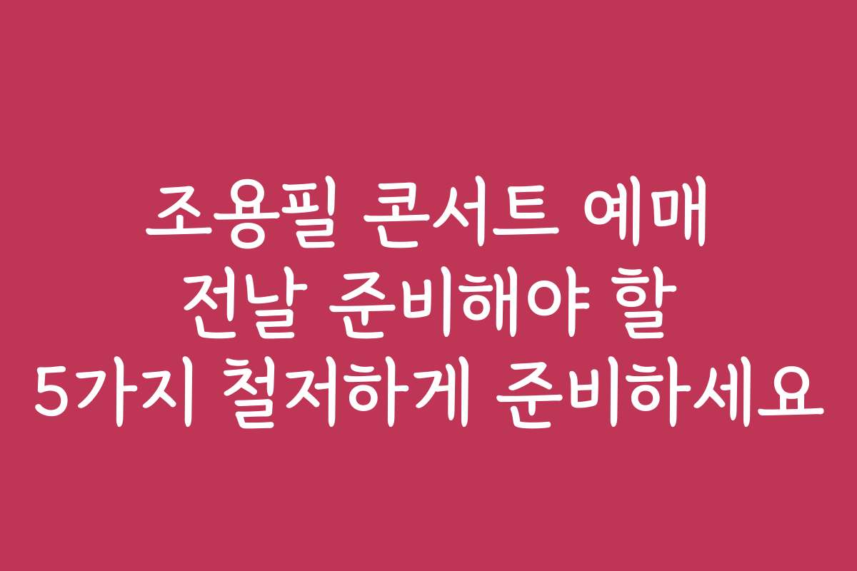 조용필 콘서트 예매 전날 준비해야 할 5가지 철저하게 준비하세요
