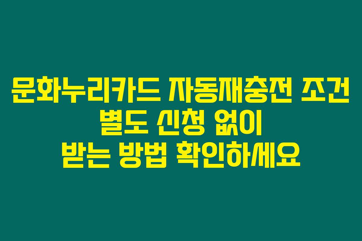 문화누리카드 자동재충전 조건 별도 신청 없이 받는 방법 확인하세요