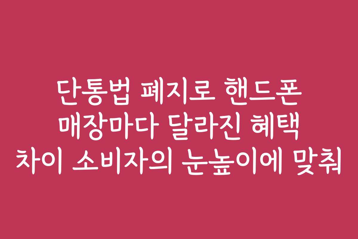 단통법 폐지로 핸드폰 매장마다 달라진 혜택 차이 소비자의 눈높이에 맞춰