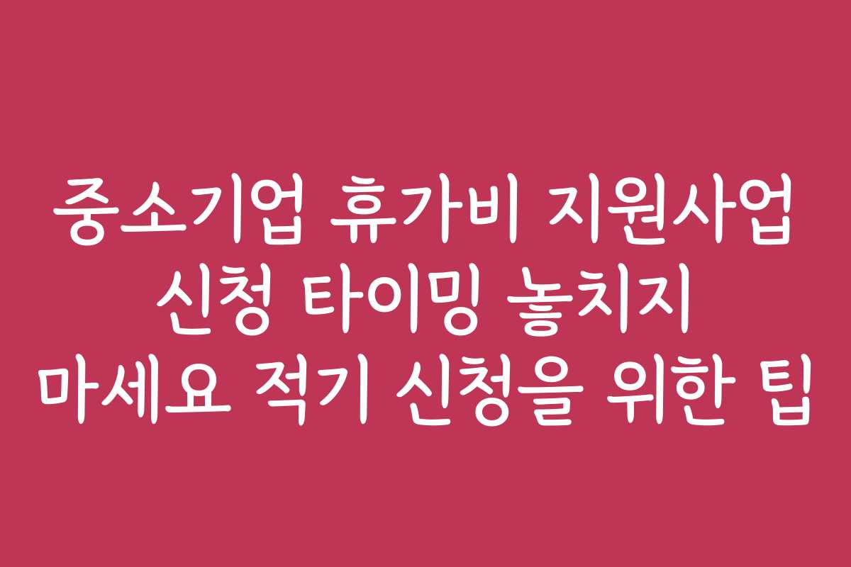 중소기업 휴가비 지원사업 신청 타이밍 놓치지 마세요 적기 신청을 위한 팁