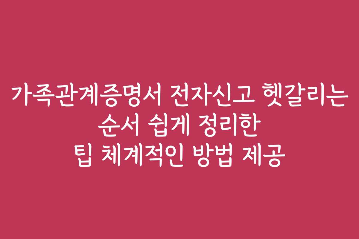 가족관계증명서 전자신고 헷갈리는 순서 쉽게 정리한 팁 체계적인 방법 제공