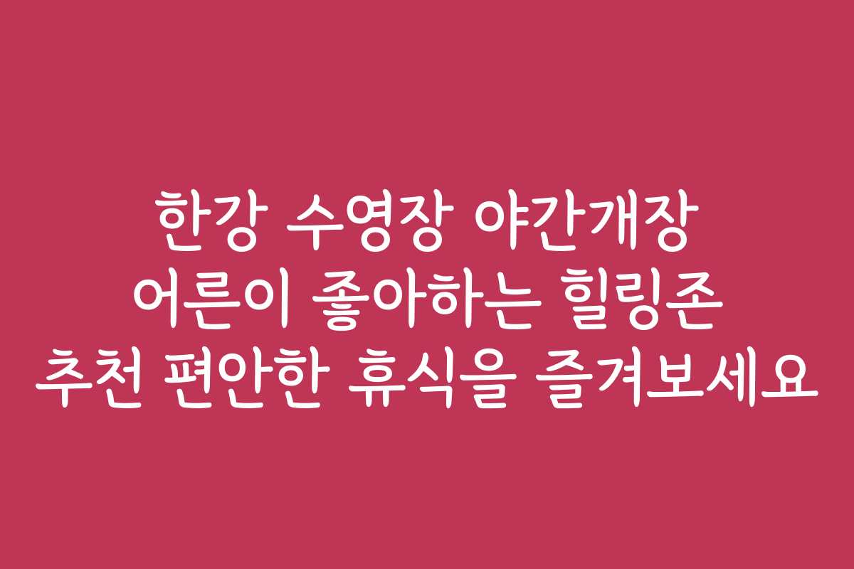 한강 수영장 야간개장 어른이 좋아하는 힐링존 추천 편안한 휴식을 즐겨보세요