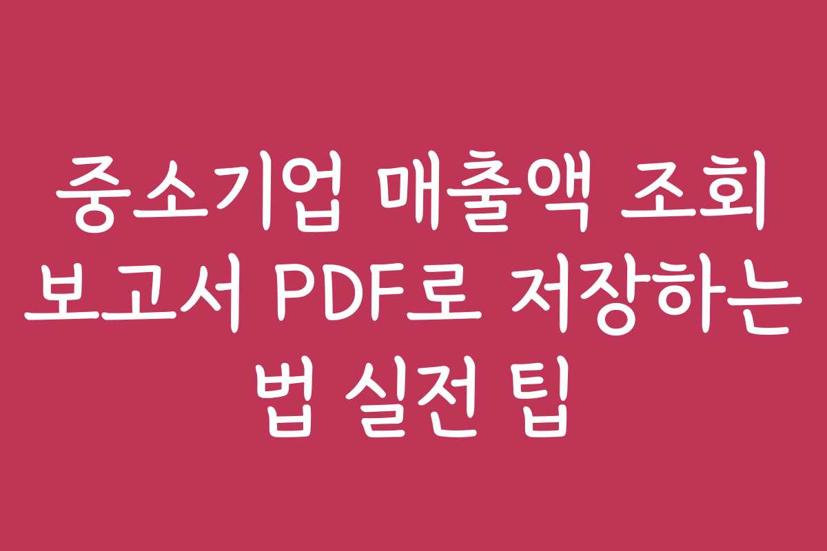 중소기업 매출액 조회 보고서 PDF로 저장하는 법 실전 팁