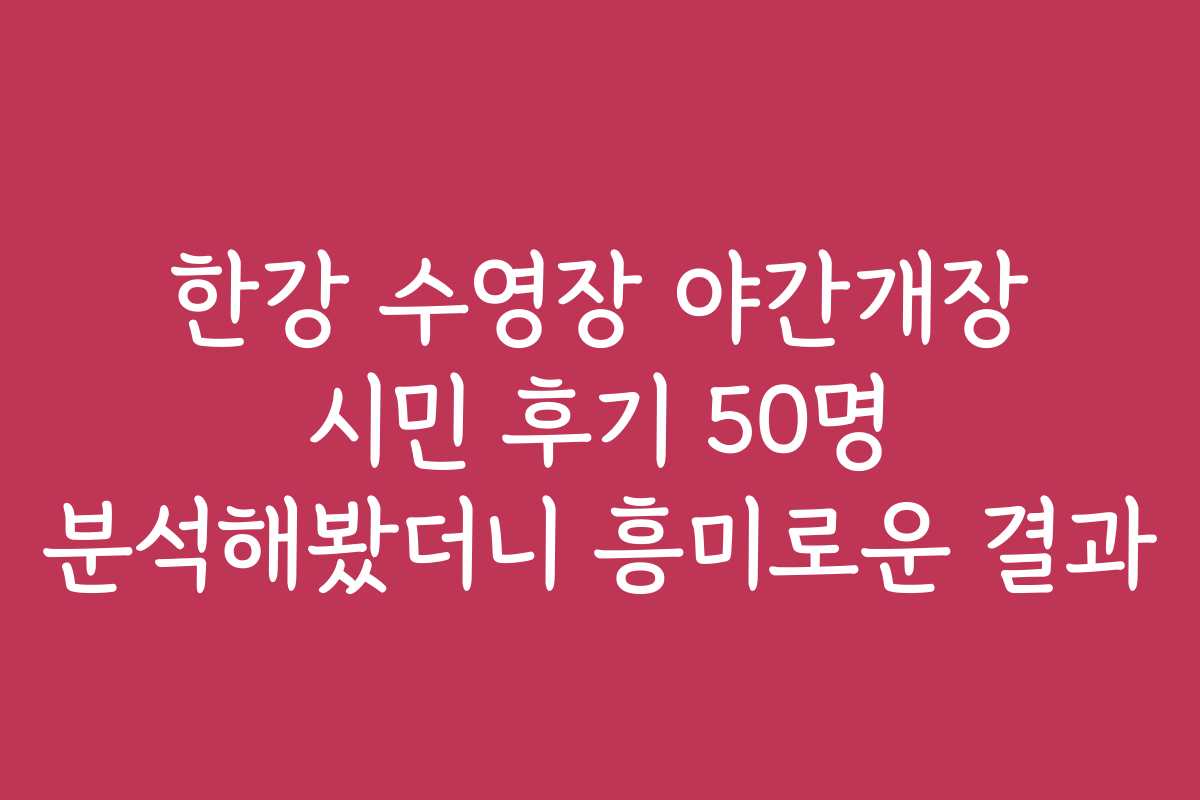 한강 수영장 야간개장 시민 후기 50명 분석해봤더니 흥미로운 결과