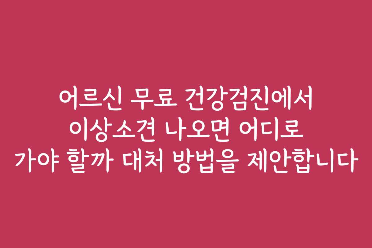 어르신 무료 건강검진에서 이상소견 나오면 어디로 가야 할까 대처 방법을 제안합니다