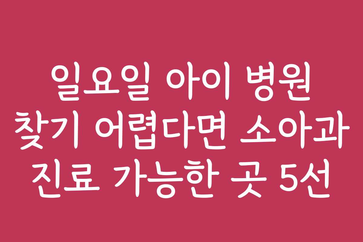 일요일 아이 병원 찾기 어렵다면 소아과 진료 가능한 곳 5선