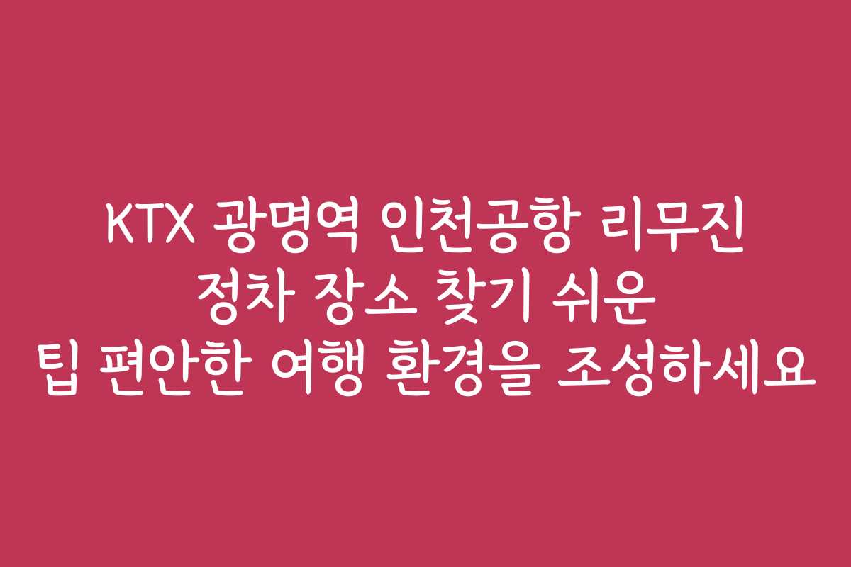 KTX 광명역 인천공항 리무진 정차 장소 찾기 쉬운 팁 편안한 여행 환경을 조성하세요
