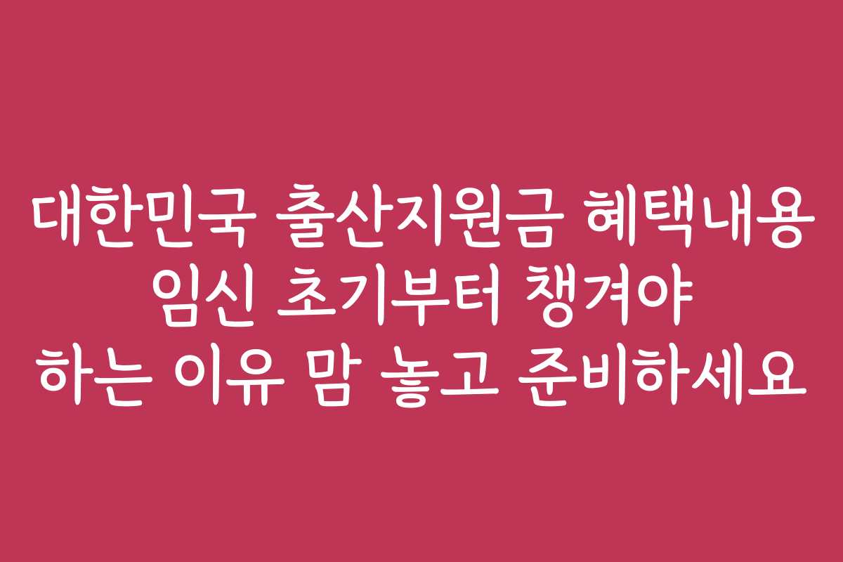 대한민국 출산지원금 혜택내용 임신 초기부터 챙겨야 하는 이유 맘 놓고 준비하세요