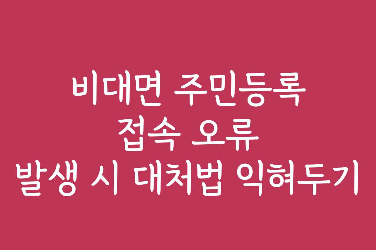 비대면 주민등록 접속 오류 발생 시 대처법 익혀두기