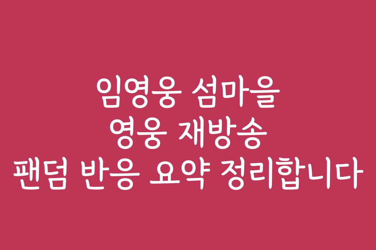 임영웅 섬마을 영웅 재방송 팬덤 반응 요약 정리합니다