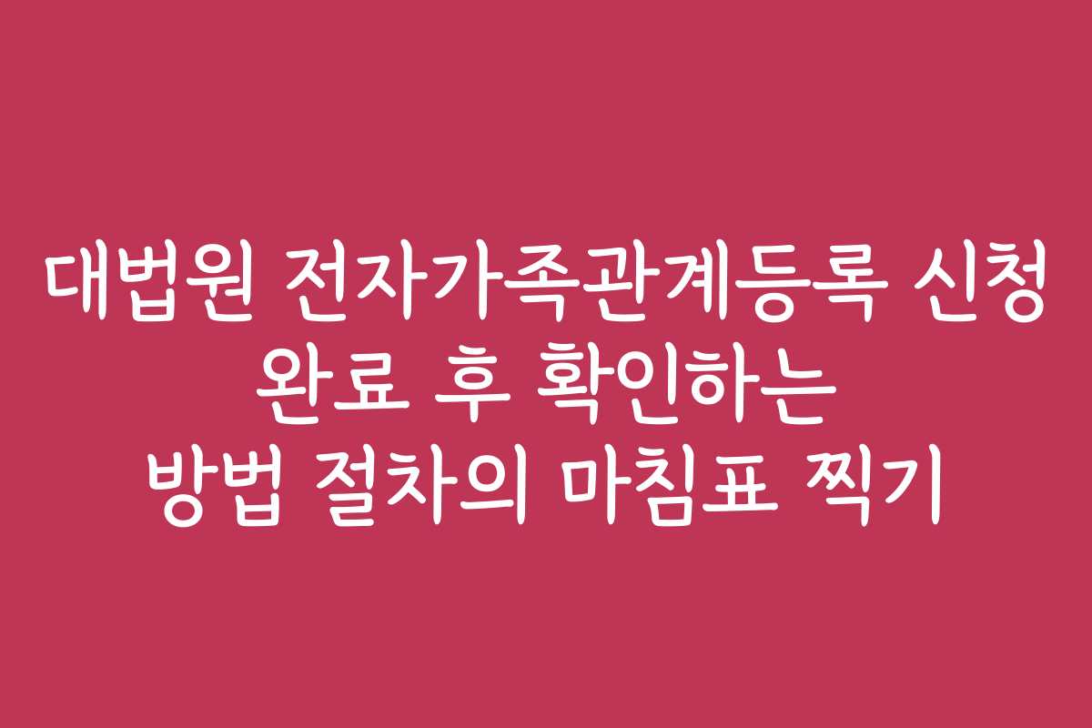 대법원 전자가족관계등록 신청 완료 후 확인하는 방법 절차의 마침표 찍기
