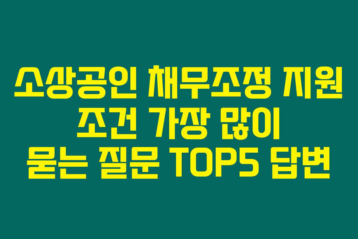 소상공인 채무조정 지원 조건 가장 많이 묻는 질문 TOP5 답변