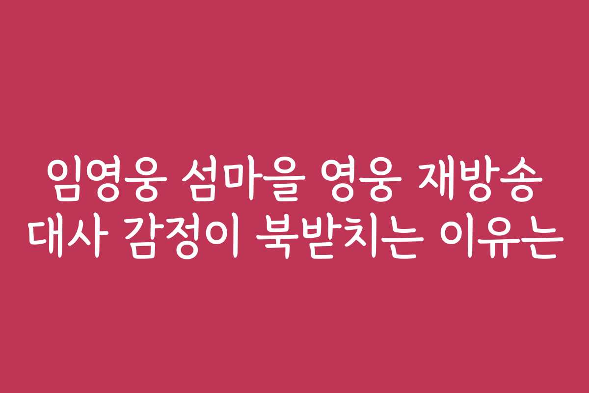 임영웅 섬마을 영웅 재방송 대사 감정이 북받치는 이유는