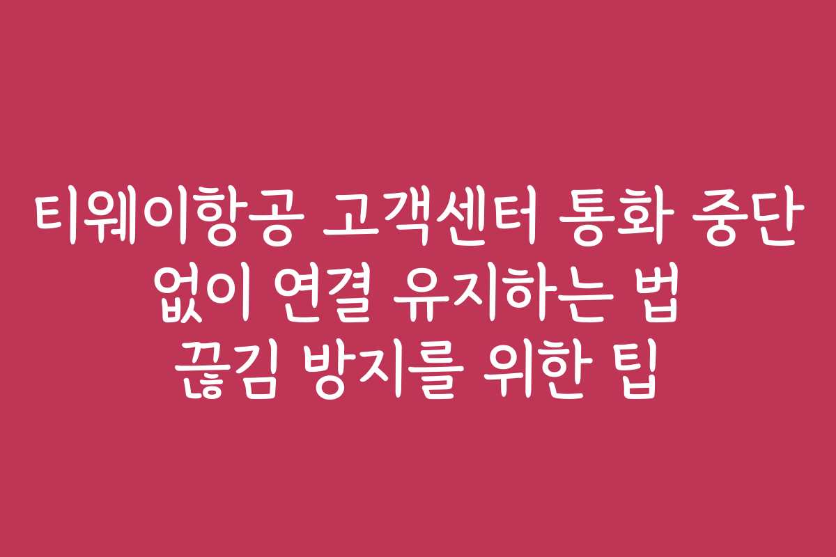 티웨이항공 고객센터 통화 중단 없이 연결 유지하는 법 끊김 방지를 위한 팁