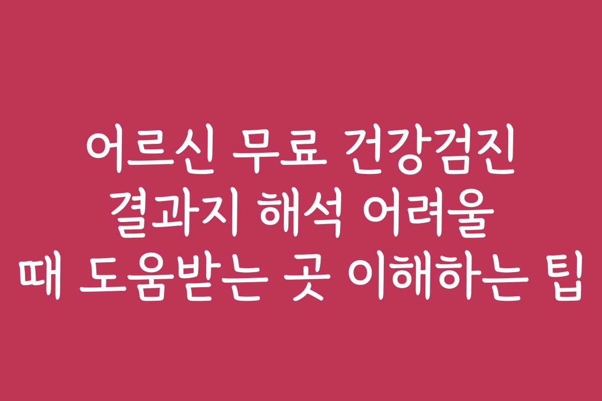 어르신 무료 건강검진 결과지 해석 어려울 때 도움받는 곳 이해하는 팁