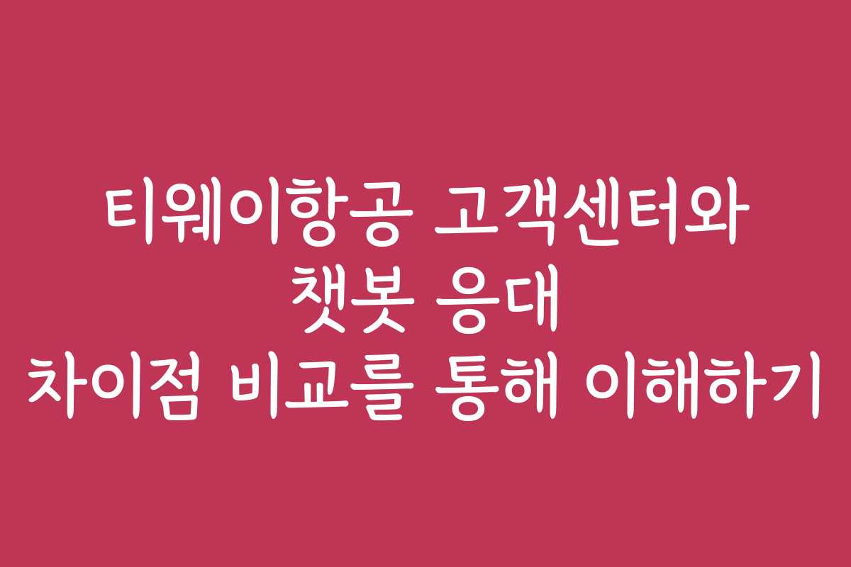 티웨이항공 고객센터와 챗봇 응대 차이점 비교를 통해 이해하기