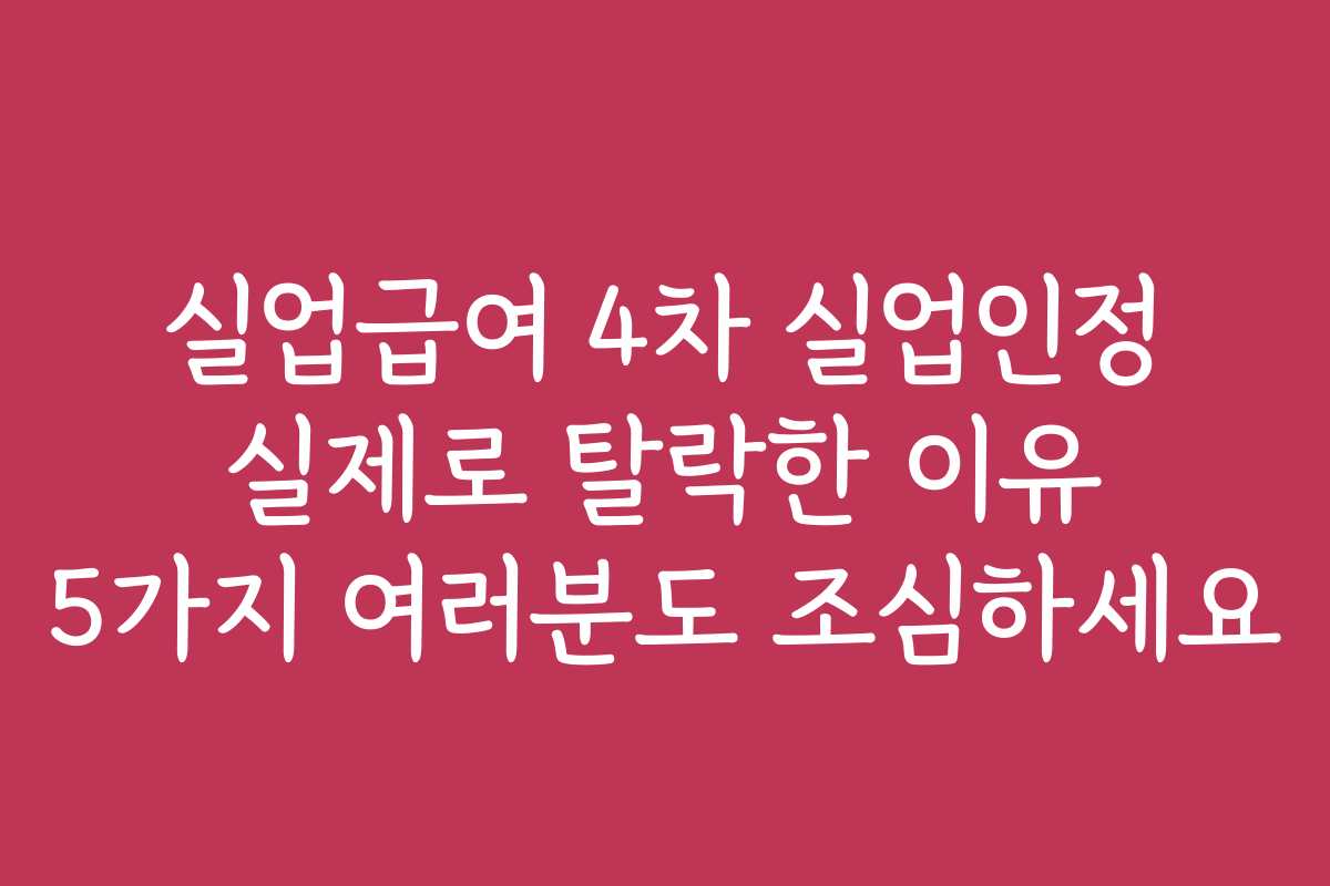 실업급여 4차 실업인정 실제로 탈락한 이유 5가지 여러분도 조심하세요