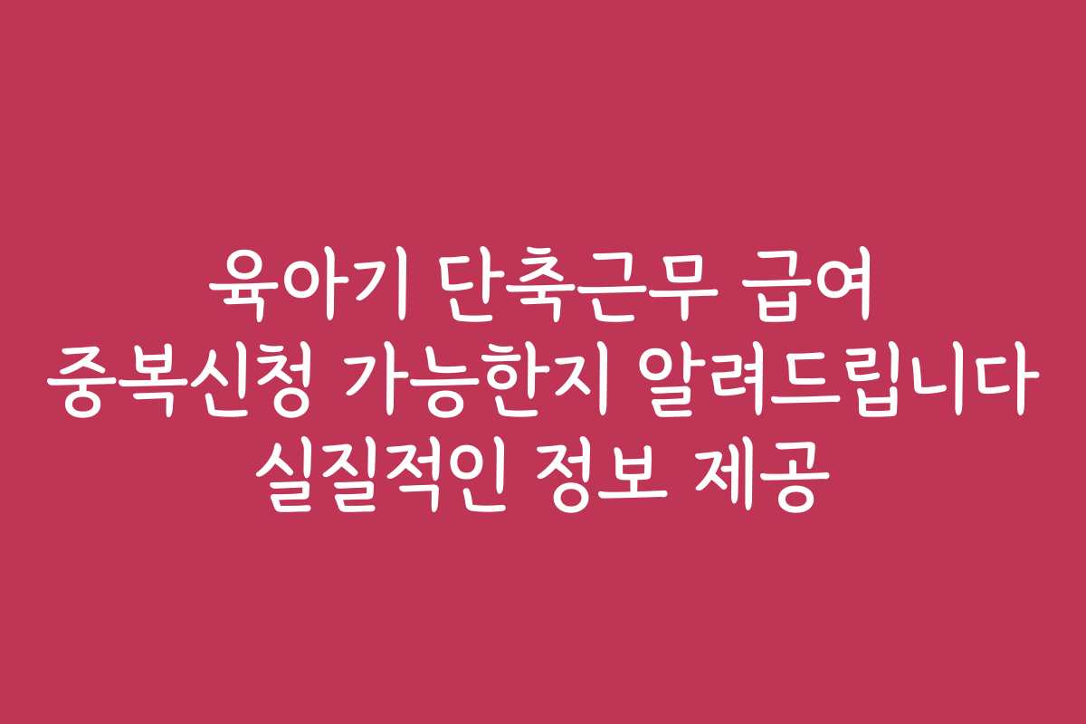 육아기 단축근무 급여 중복신청 가능한지 알려드립니다 실질적인 정보 제공