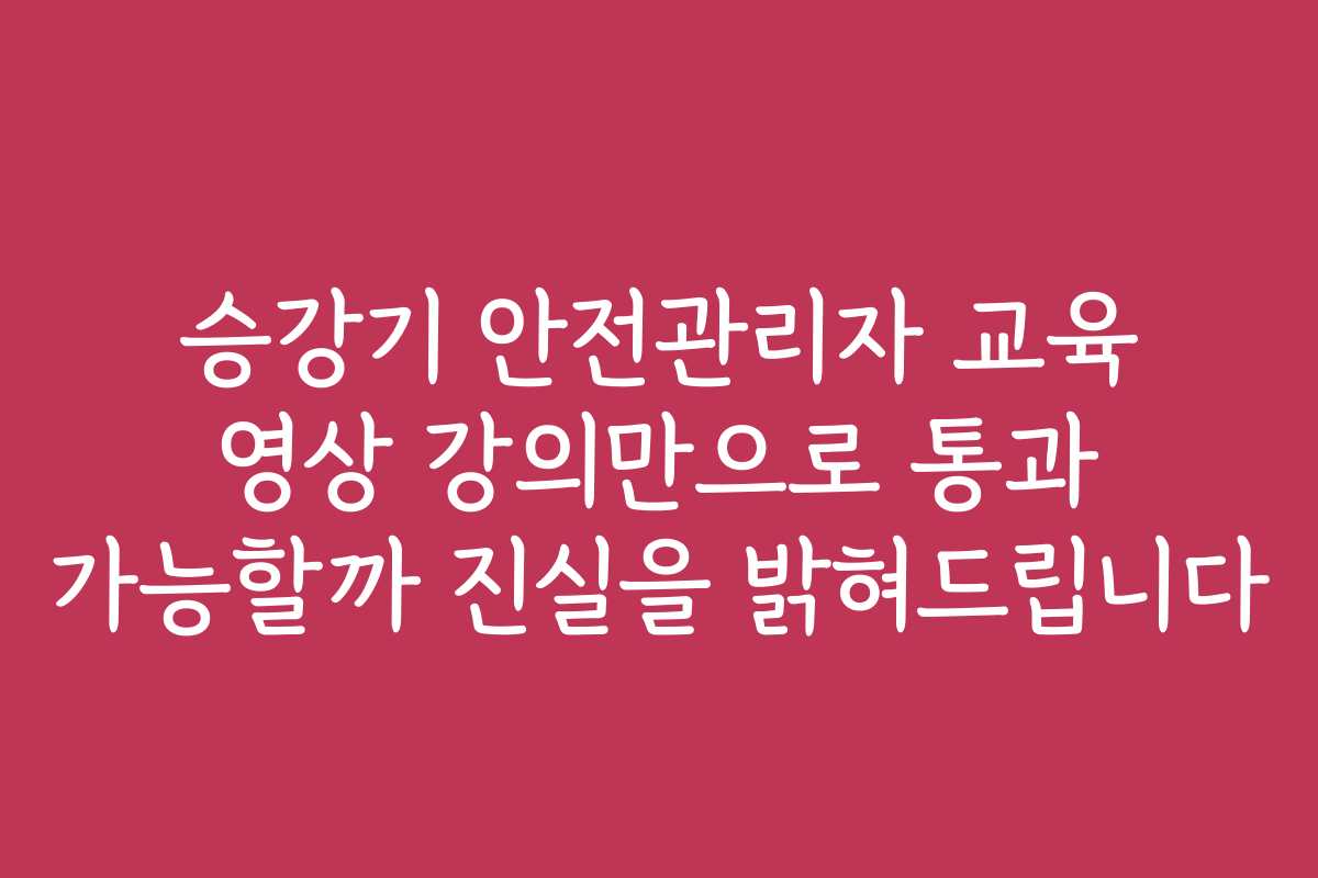 승강기 안전관리자 교육 영상 강의만으로 통과 가능할까 진실을 밝혀드립니다