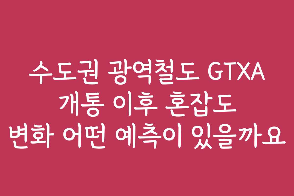 수도권 광역철도 GTXA 개통 이후 혼잡도 변화 어떤 예측이 있을까요