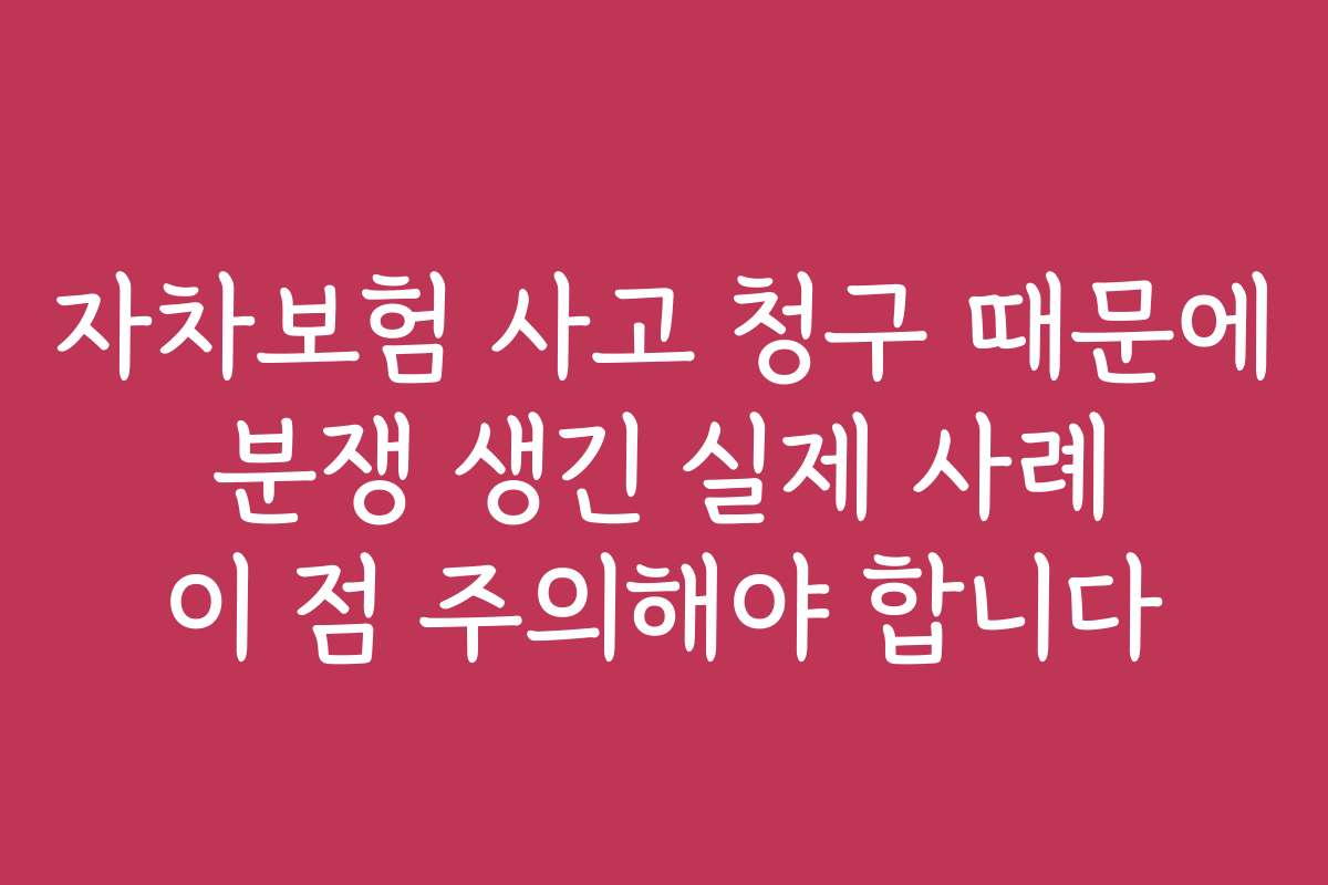 자차보험 사고 청구 때문에 분쟁 생긴 실제 사례 이 점 주의해야 합니다