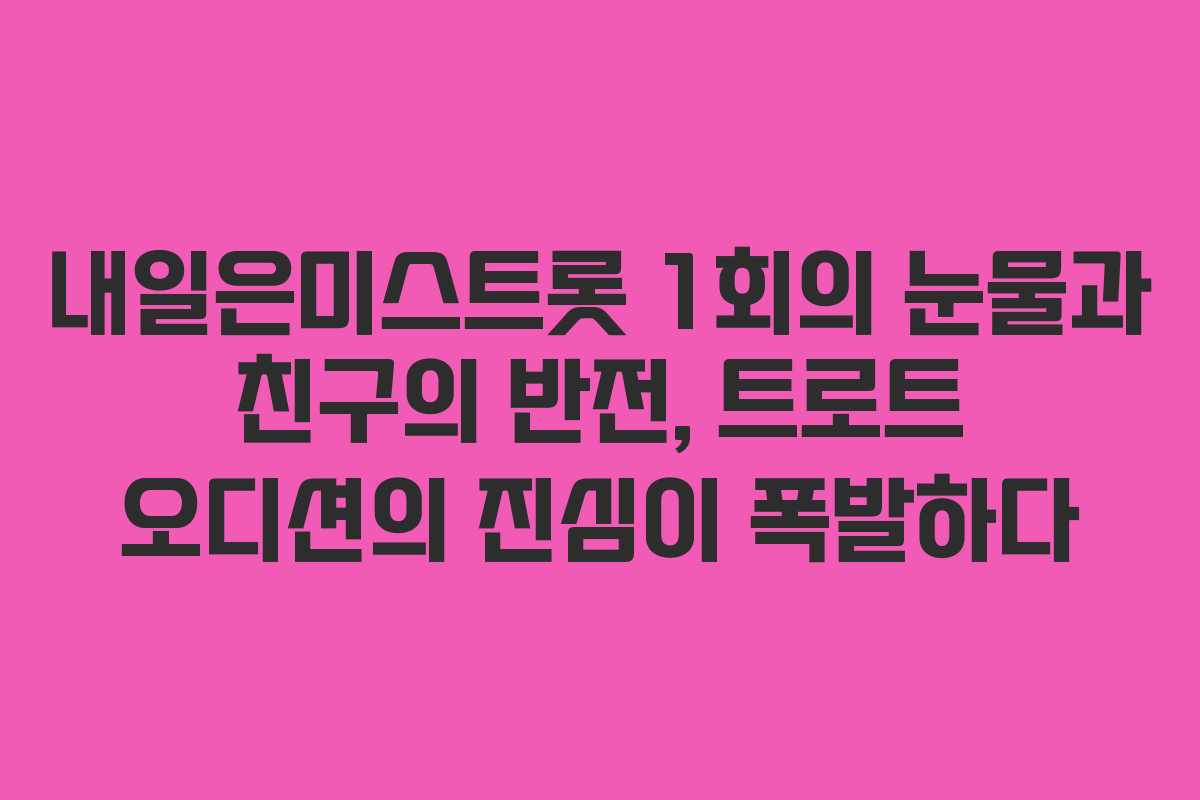 내일은미스트롯 1회의 눈물과 친구의 반전, 트로트 오디션의 진심이 폭발하다