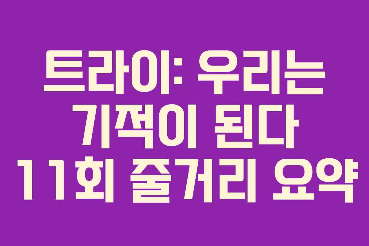 트라이: 우리는 기적이 된다 11회 줄거리 요약
