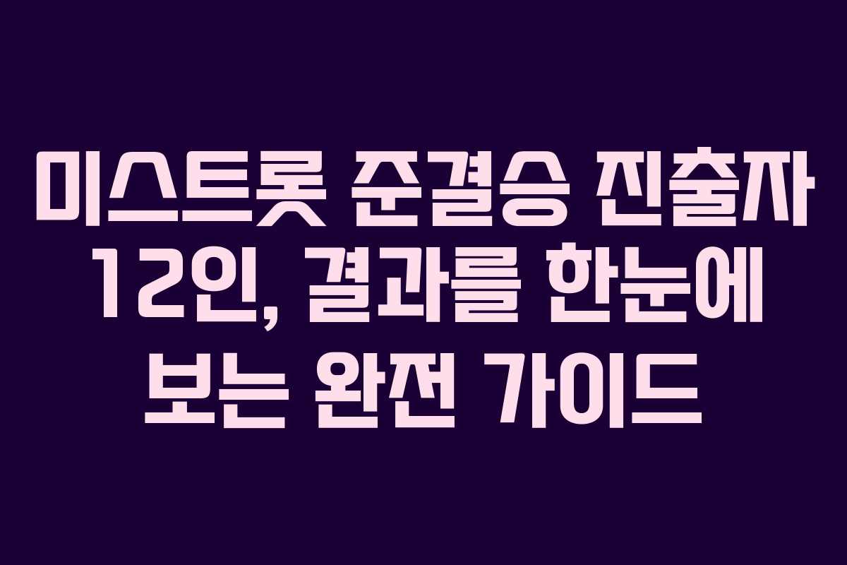 미스트롯 준결승 진출자 12인, 결과를 한눈에 보는 완전 가이드