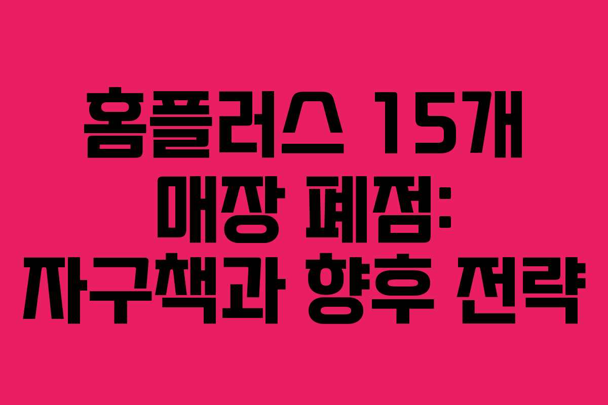 홈플러스 15개 매장 폐점: 자구책과 향후 전략