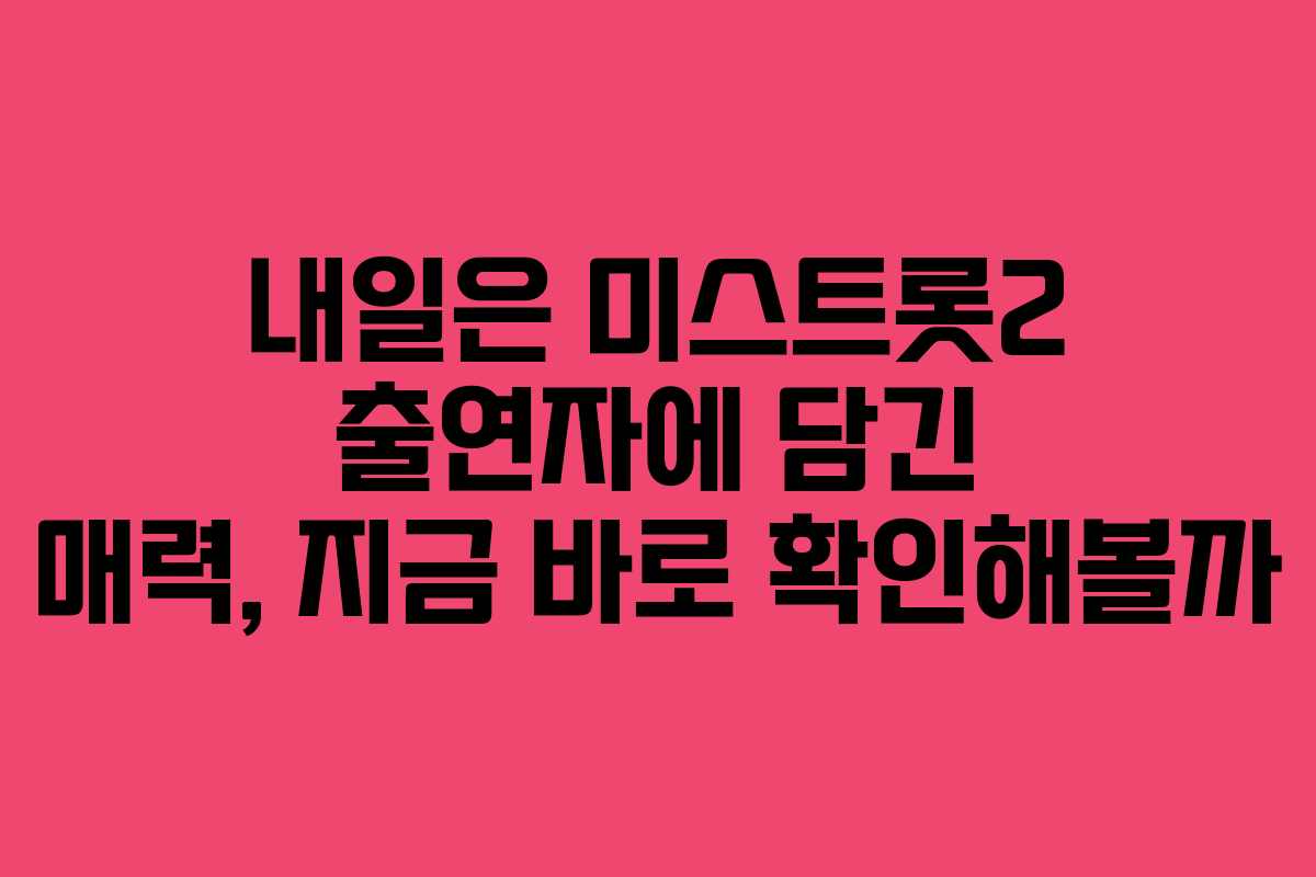 내일은 미스트롯2 출연자에 담긴 매력, 지금 바로 확인해볼까